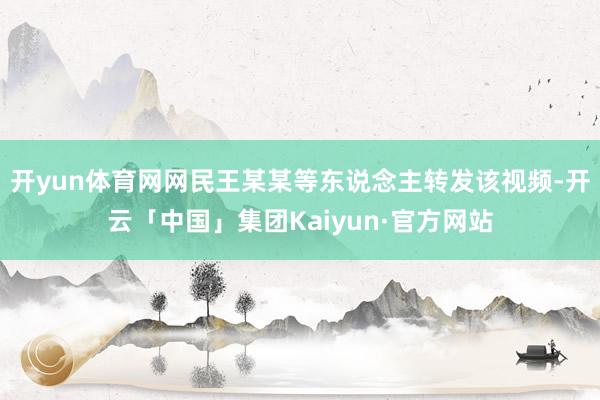 开yun体育网网民王某某等东说念主转发该视频-开云「中国」集团Kaiyun·官方网站