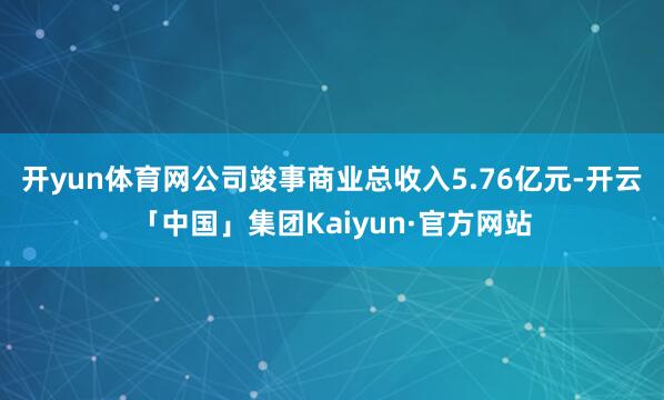 开yun体育网公司竣事商业总收入5.76亿元-开云「中国」集团Kaiyun·官方网站