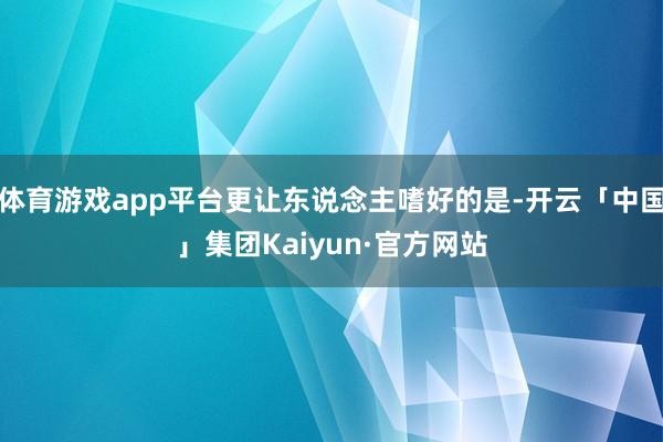 体育游戏app平台更让东说念主嗜好的是-开云「中国」集团Kaiyun·官方网站
