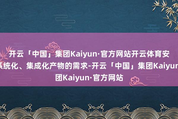 开云「中国」集团Kaiyun·官方网站开云体育安静客户对系统化、集成化产物的需求-开云「中国」集团Kaiyun·官方网站