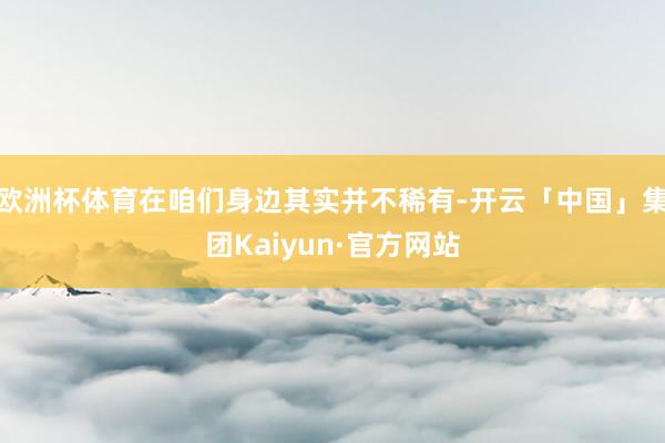 欧洲杯体育在咱们身边其实并不稀有-开云「中国」集团Kaiyun·官方网站