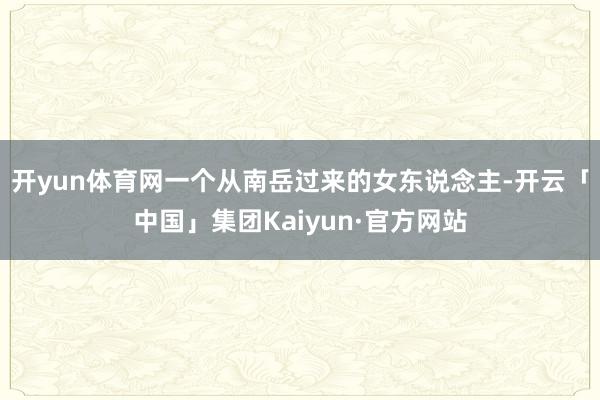 开yun体育网一个从南岳过来的女东说念主-开云「中国」集团Kaiyun·官方网站