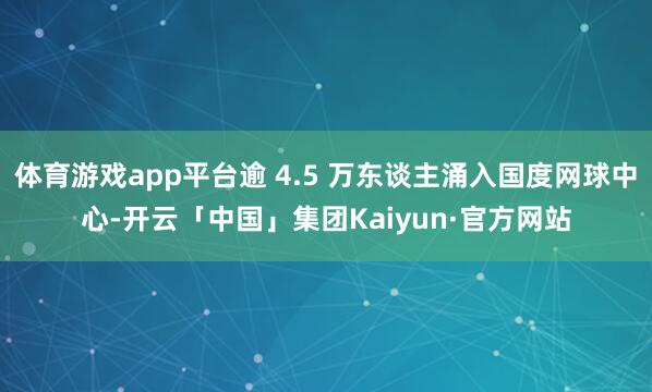 体育游戏app平台逾 4.5 万东谈主涌入国度网球中心-开云「中国」集团Kaiyun·官方网站