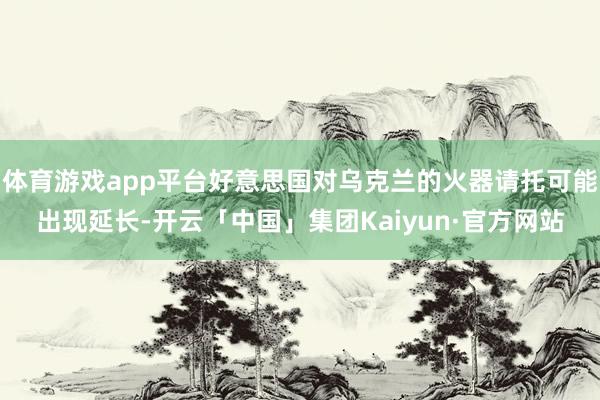 体育游戏app平台好意思国对乌克兰的火器请托可能出现延长-开云「中国」集团Kaiyun·官方网站