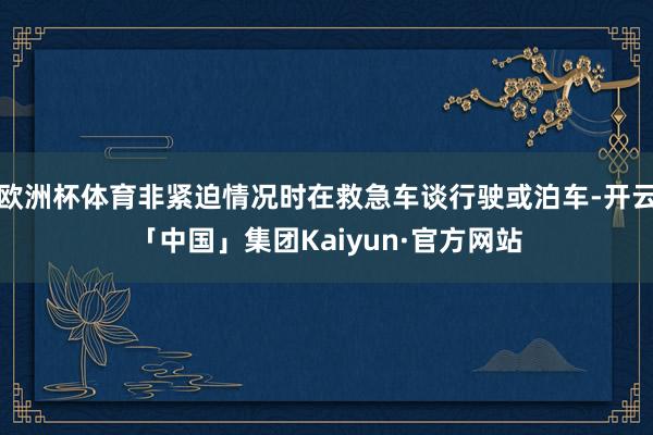 欧洲杯体育非紧迫情况时在救急车谈行驶或泊车-开云「中国」集团Kaiyun·官方网站