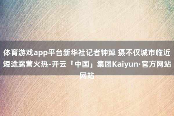 体育游戏app平台新华社记者钟焯 摄不仅城市临近短途露营火热-开云「中国」集团Kaiyun·官方网站