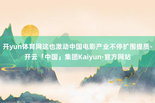 开yun体育网这也激动中国电影产业不停扩围提质-开云「中国」集团Kaiyun·官方网站