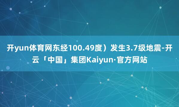 开yun体育网东经100.49度）发生3.7级地震-开云「中国」集团Kaiyun·官方网站