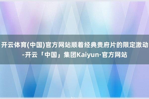 开云体育(中国)官方网站顺着经典贵府片的限定激动-开云「中国」集团Kaiyun·官方网站