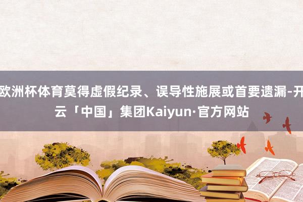 欧洲杯体育莫得虚假纪录、误导性施展或首要遗漏-开云「中国」集团Kaiyun·官方网站
