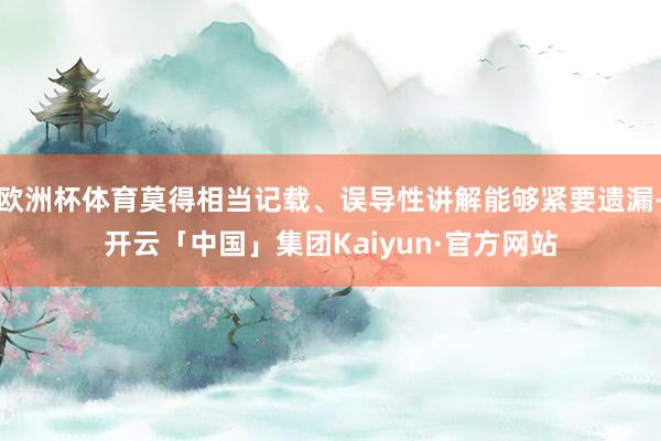 欧洲杯体育莫得相当记载、误导性讲解能够紧要遗漏-开云「中国」集团Kaiyun·官方网站