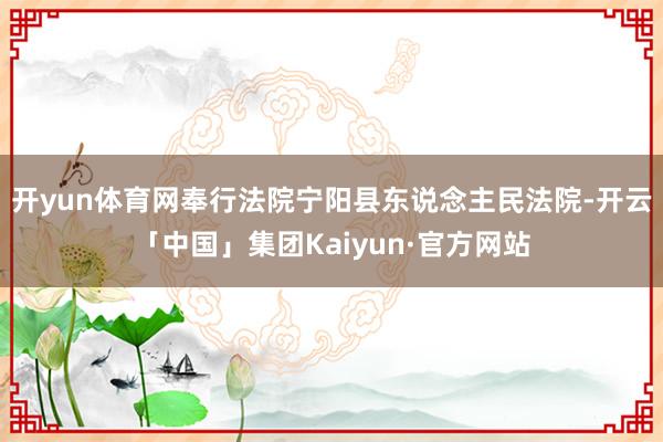 开yun体育网奉行法院宁阳县东说念主民法院-开云「中国」集团Kaiyun·官方网站
