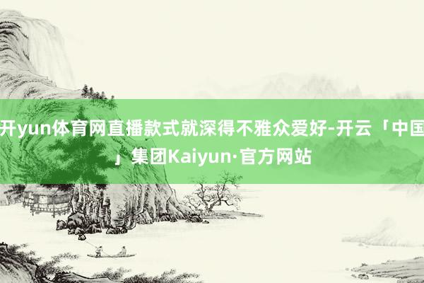 开yun体育网直播款式就深得不雅众爱好-开云「中国」集团Kaiyun·官方网站