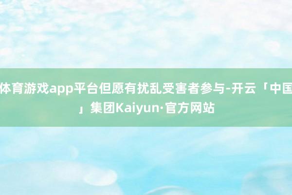 体育游戏app平台但愿有扰乱受害者参与-开云「中国」集团Kaiyun·官方网站