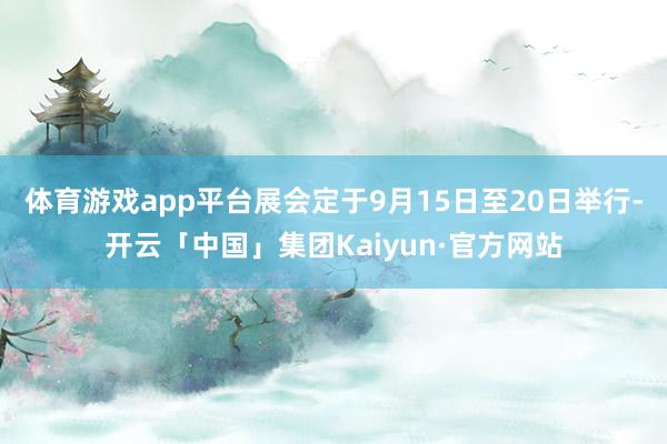 体育游戏app平台展会定于9月15日至20日举行-开云「中国」集团Kaiyun·官方网站