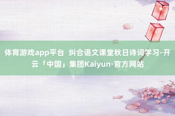 体育游戏app平台  纠合语文课堂秋日诗词学习-开云「中国」集团Kaiyun·官方网站