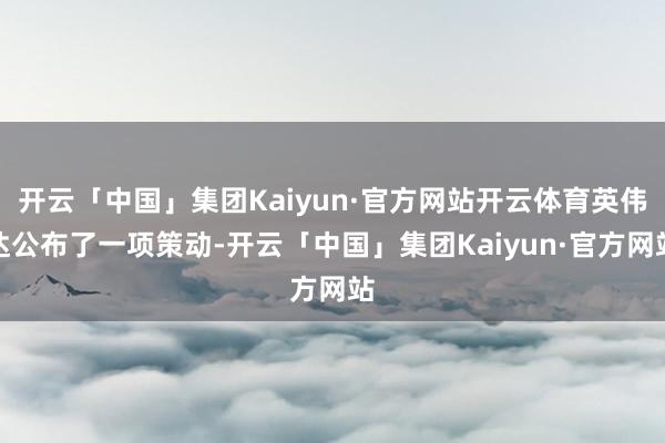 开云「中国」集团Kaiyun·官方网站开云体育英伟达公布了一项策动-开云「中国」集团Kaiyun·官方网站