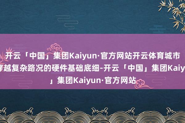 开云「中国」集团Kaiyun·官方网站开云体育城市SUV又短少穿越复杂路况的硬件基础底细-开云「中国」集团Kaiyun·官方网站