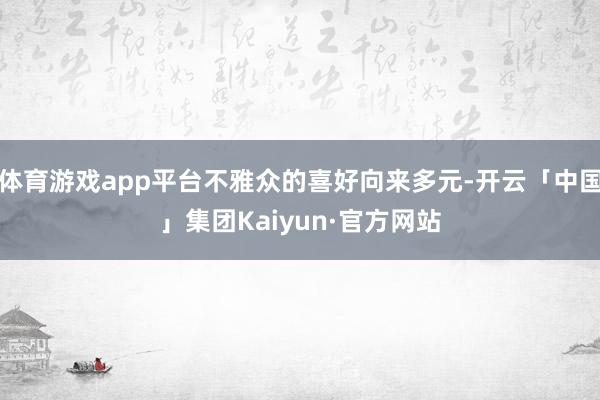 体育游戏app平台不雅众的喜好向来多元-开云「中国」集团Kaiyun·官方网站
