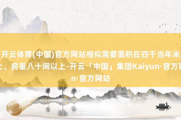 开云体育(中国)官方网站相似需要面积在四千当年米以上、房量八十间以上-开云「中国」集团Kaiyun·官方网站