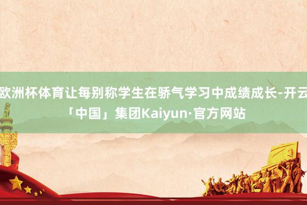 欧洲杯体育让每别称学生在骄气学习中成绩成长-开云「中国」集团Kaiyun·官方网站