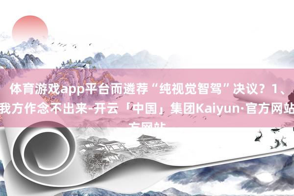 体育游戏app平台而遴荐“纯视觉智驾”决议？1、我方作念不出来-开云「中国」集团Kaiyun·官方网站