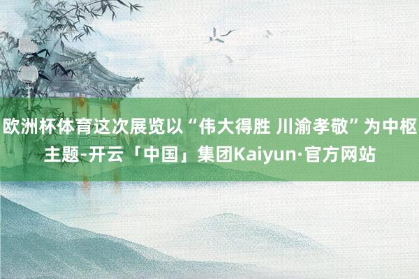 欧洲杯体育这次展览以“伟大得胜 川渝孝敬”为中枢主题-开云「中国」集团Kaiyun·官方网站