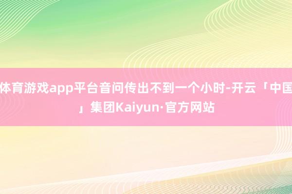 体育游戏app平台音问传出不到一个小时-开云「中国」集团Kaiyun·官方网站