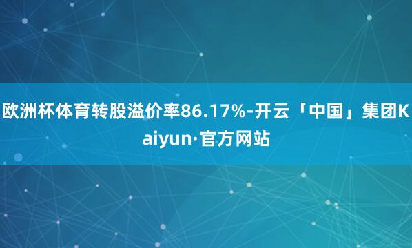 欧洲杯体育转股溢价率86.17%-开云「中国」集团Kaiyun·官方网站