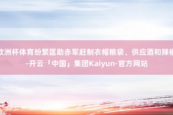 欧洲杯体育纷繁匡助赤军赶制衣帽粮袋、供应酒和辣椒-开云「中国」集团Kaiyun·官方网站