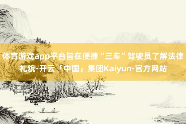 体育游戏app平台旨在便捷“三车”驾驶员了解法律礼貌-开云「中国」集团Kaiyun·官方网站