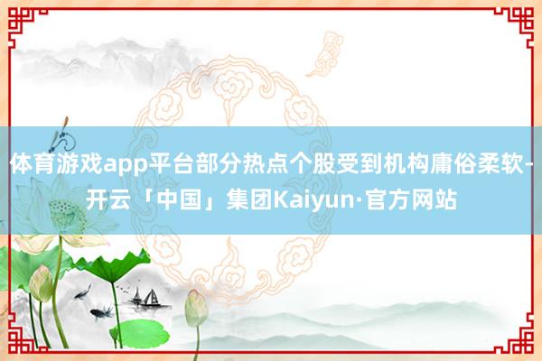 体育游戏app平台部分热点个股受到机构庸俗柔软-开云「中国」集团Kaiyun·官方网站