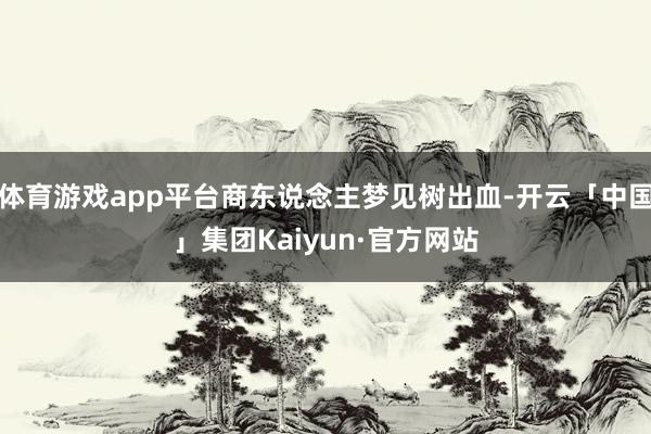 体育游戏app平台商东说念主梦见树出血-开云「中国」集团Kaiyun·官方网站