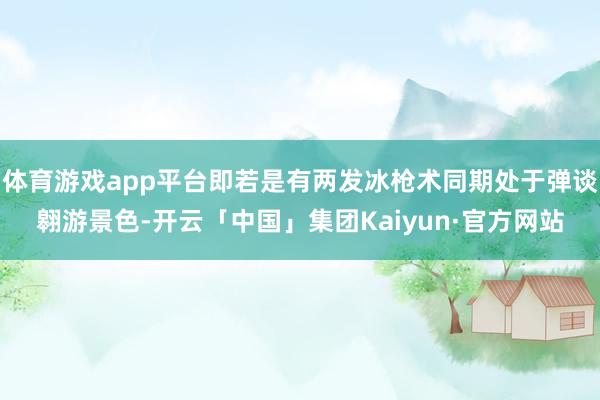 体育游戏app平台即若是有两发冰枪术同期处于弹谈翱游景色-开云「中国」集团Kaiyun·官方网站
