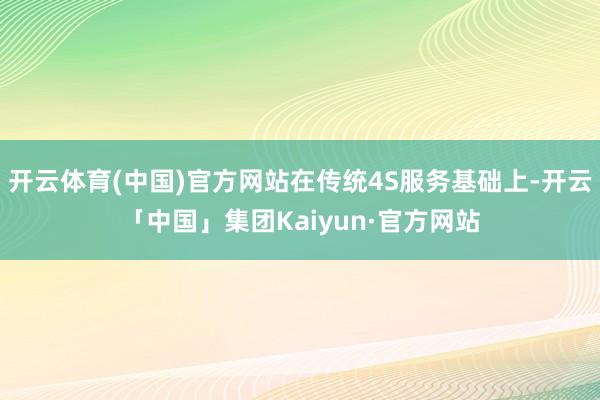 开云体育(中国)官方网站在传统4S服务基础上-开云「中国」集团Kaiyun·官方网站
