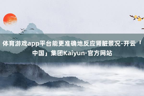 体育游戏app平台能更准确地反应肾脏景况-开云「中国」集团Kaiyun·官方网站