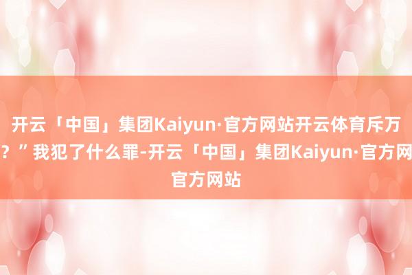 开云「中国」集团Kaiyun·官方网站开云体育斥万里？”我犯了什么罪-开云「中国」集团Kaiyun·官方网站
