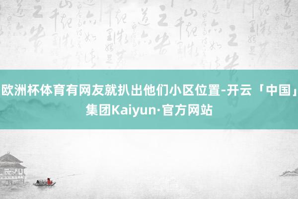 欧洲杯体育有网友就扒出他们小区位置-开云「中国」集团Kaiyun·官方网站