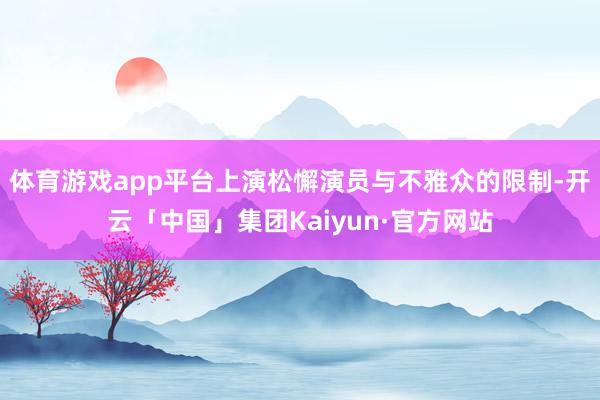 体育游戏app平台上演松懈演员与不雅众的限制-开云「中国」集团Kaiyun·官方网站