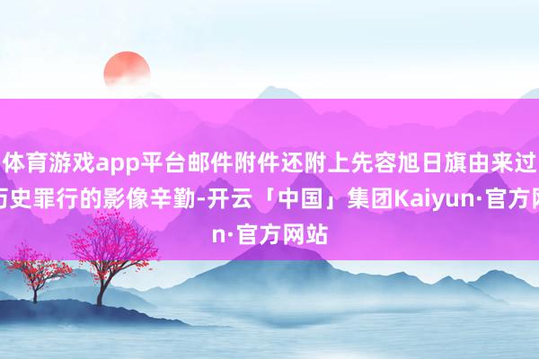 体育游戏app平台邮件附件还附上先容旭日旗由来过火历史罪行的影像辛勤-开云「中国」集团Kaiyun·官方网站