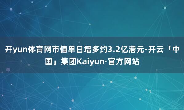 开yun体育网市值单日增多约3.2亿港元-开云「中国」集团Kaiyun·官方网站