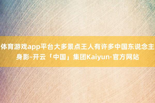 体育游戏app平台大多景点王人有许多中国东说念主身影-开云「中国」集团Kaiyun·官方网站