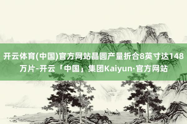 开云体育(中国)官方网站晶圆产量折合8英寸达148万片-开云「中国」集团Kaiyun·官方网站