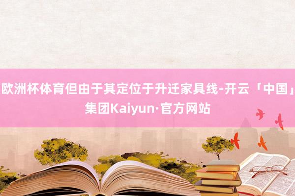 欧洲杯体育但由于其定位于升迁家具线-开云「中国」集团Kaiyun·官方网站