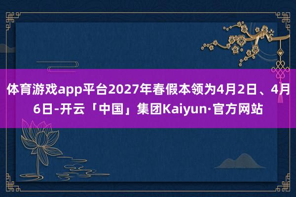 体育游戏app平台2027年春假本领为4月2日、4月6日-开云「中国」集团Kaiyun·官方网站