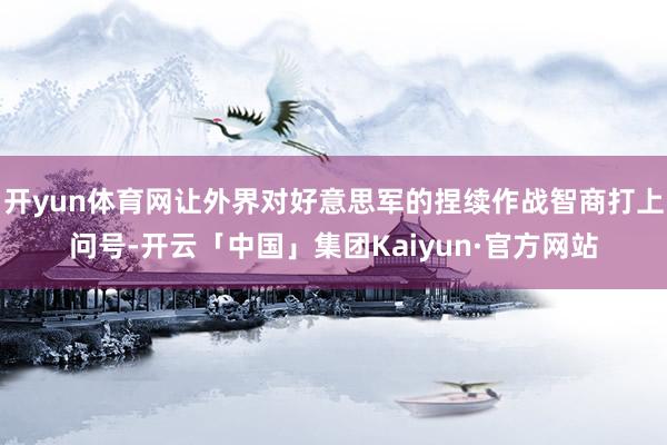 开yun体育网让外界对好意思军的捏续作战智商打上问号-开云「中国」集团Kaiyun·官方网站