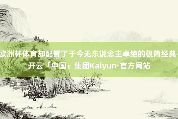 欧洲杯体育却配置了于今无东说念主卓绝的极简经典-开云「中国」集团Kaiyun·官方网站
