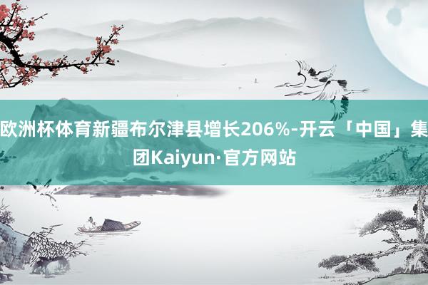 欧洲杯体育新疆布尔津县增长206%-开云「中国」集团Kaiyun·官方网站