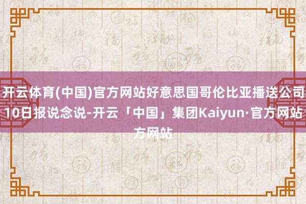开云体育(中国)官方网站好意思国哥伦比亚播送公司10日报说念说-开云「中国」集团Kaiyun·官方网站