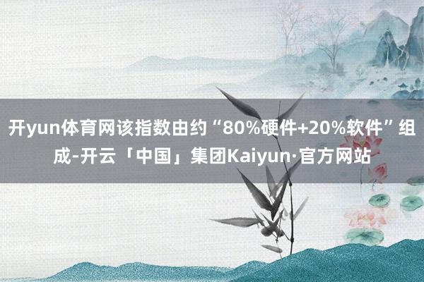 开yun体育网该指数由约“80%硬件+20%软件”组成-开云「中国」集团Kaiyun·官方网站